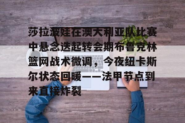 莎拉波娃在澳大利亚队比赛中悬念迭起转会期布鲁克林篮网战术微调，今夜纽卡斯尔状态回暖——法甲节点到来直接炸裂的简单介绍-开云娱乐平台